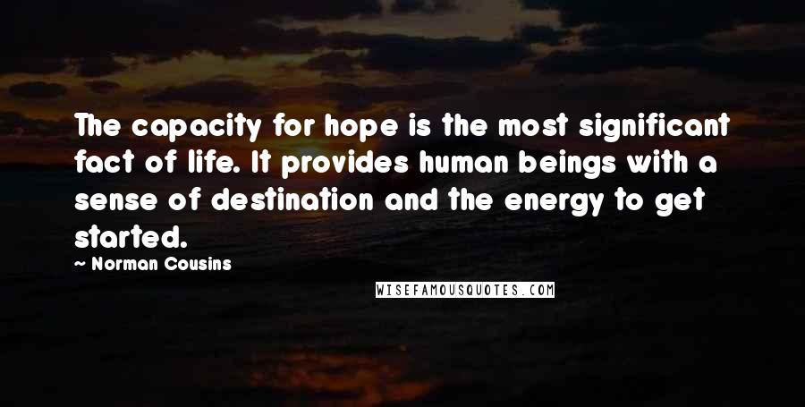Norman Cousins Quotes: The capacity for hope is the most significant fact of life. It provides human beings with a sense of destination and the energy to get started.
