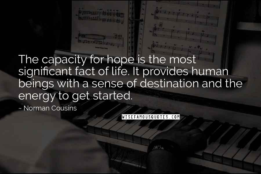 Norman Cousins Quotes: The capacity for hope is the most significant fact of life. It provides human beings with a sense of destination and the energy to get started.