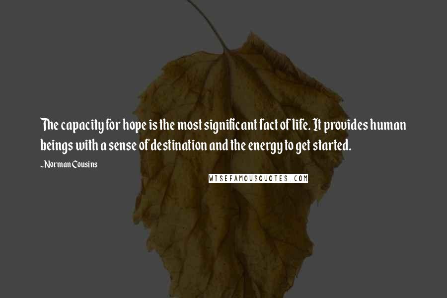 Norman Cousins Quotes: The capacity for hope is the most significant fact of life. It provides human beings with a sense of destination and the energy to get started.