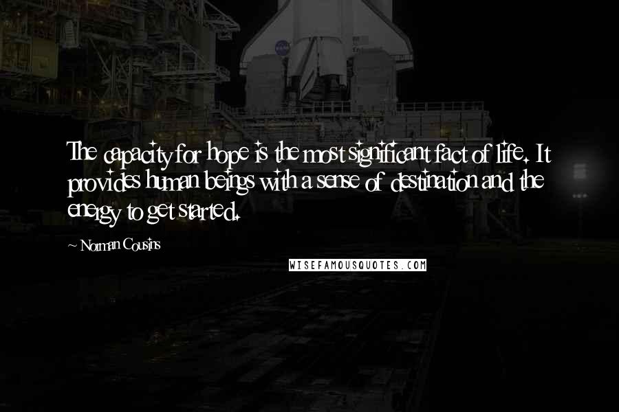 Norman Cousins Quotes: The capacity for hope is the most significant fact of life. It provides human beings with a sense of destination and the energy to get started.