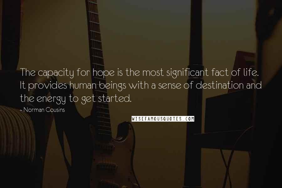 Norman Cousins Quotes: The capacity for hope is the most significant fact of life. It provides human beings with a sense of destination and the energy to get started.