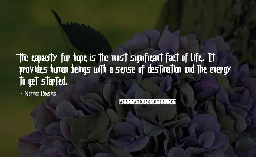 Norman Cousins Quotes: The capacity for hope is the most significant fact of life. It provides human beings with a sense of destination and the energy to get started.