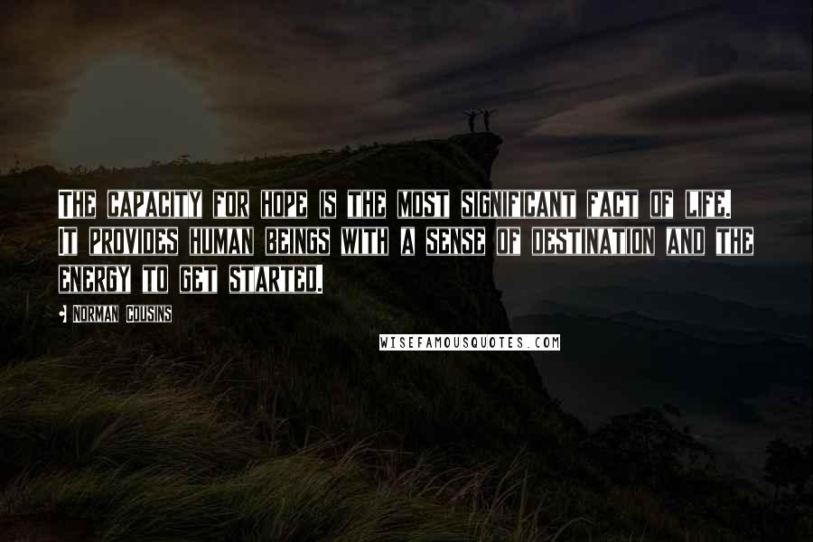 Norman Cousins Quotes: The capacity for hope is the most significant fact of life. It provides human beings with a sense of destination and the energy to get started.