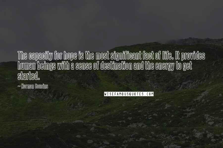 Norman Cousins Quotes: The capacity for hope is the most significant fact of life. It provides human beings with a sense of destination and the energy to get started.