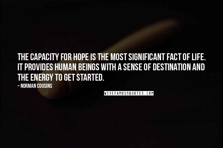 Norman Cousins Quotes: The capacity for hope is the most significant fact of life. It provides human beings with a sense of destination and the energy to get started.