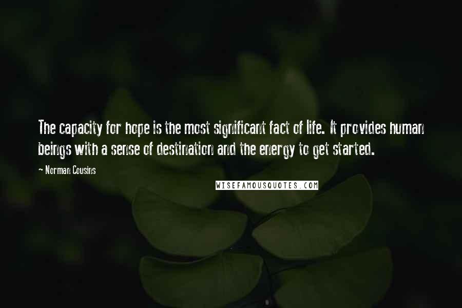 Norman Cousins Quotes: The capacity for hope is the most significant fact of life. It provides human beings with a sense of destination and the energy to get started.