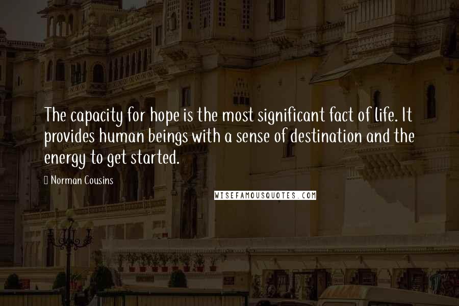 Norman Cousins Quotes: The capacity for hope is the most significant fact of life. It provides human beings with a sense of destination and the energy to get started.