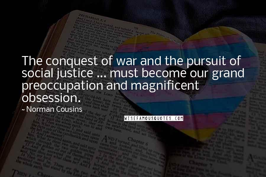 Norman Cousins Quotes: The conquest of war and the pursuit of social justice ... must become our grand preoccupation and magnificent obsession.
