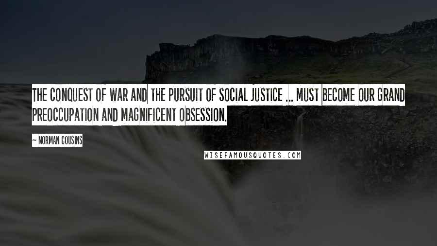 Norman Cousins Quotes: The conquest of war and the pursuit of social justice ... must become our grand preoccupation and magnificent obsession.