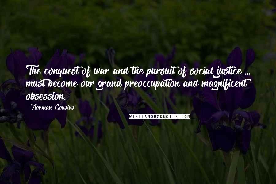 Norman Cousins Quotes: The conquest of war and the pursuit of social justice ... must become our grand preoccupation and magnificent obsession.