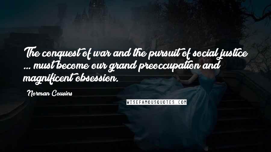 Norman Cousins Quotes: The conquest of war and the pursuit of social justice ... must become our grand preoccupation and magnificent obsession.