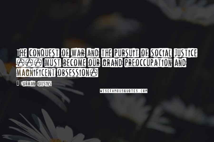 Norman Cousins Quotes: The conquest of war and the pursuit of social justice ... must become our grand preoccupation and magnificent obsession.