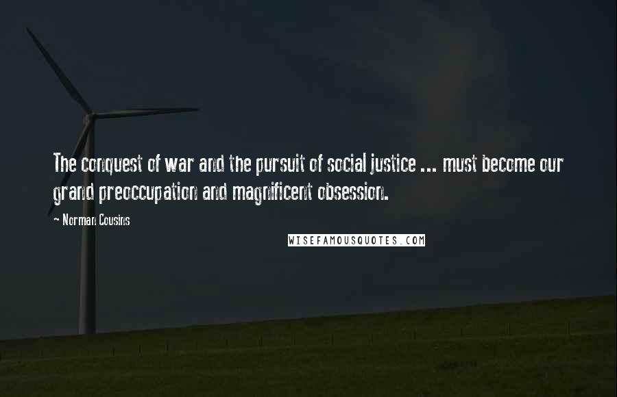 Norman Cousins Quotes: The conquest of war and the pursuit of social justice ... must become our grand preoccupation and magnificent obsession.