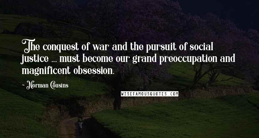 Norman Cousins Quotes: The conquest of war and the pursuit of social justice ... must become our grand preoccupation and magnificent obsession.