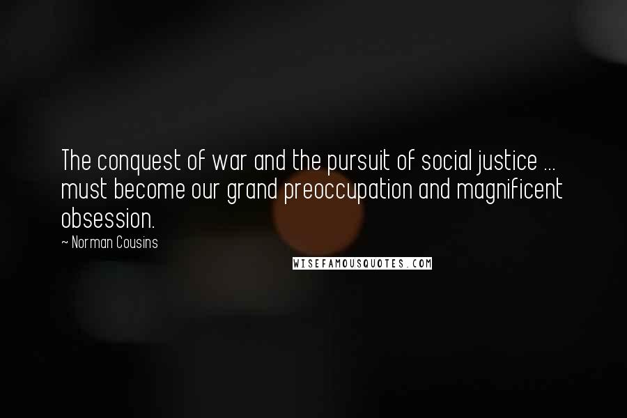 Norman Cousins Quotes: The conquest of war and the pursuit of social justice ... must become our grand preoccupation and magnificent obsession.