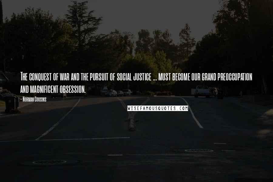 Norman Cousins Quotes: The conquest of war and the pursuit of social justice ... must become our grand preoccupation and magnificent obsession.