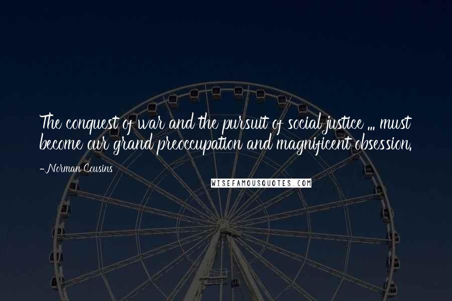 Norman Cousins Quotes: The conquest of war and the pursuit of social justice ... must become our grand preoccupation and magnificent obsession.