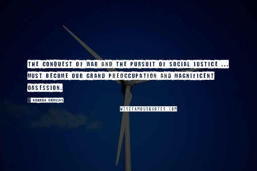 Norman Cousins Quotes: The conquest of war and the pursuit of social justice ... must become our grand preoccupation and magnificent obsession.