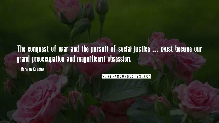 Norman Cousins Quotes: The conquest of war and the pursuit of social justice ... must become our grand preoccupation and magnificent obsession.
