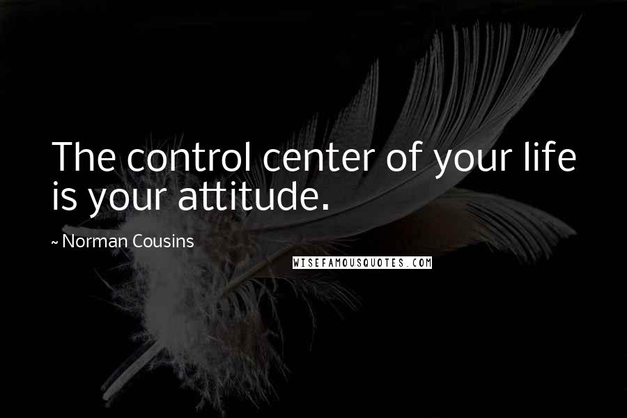 Norman Cousins Quotes: The control center of your life is your attitude.