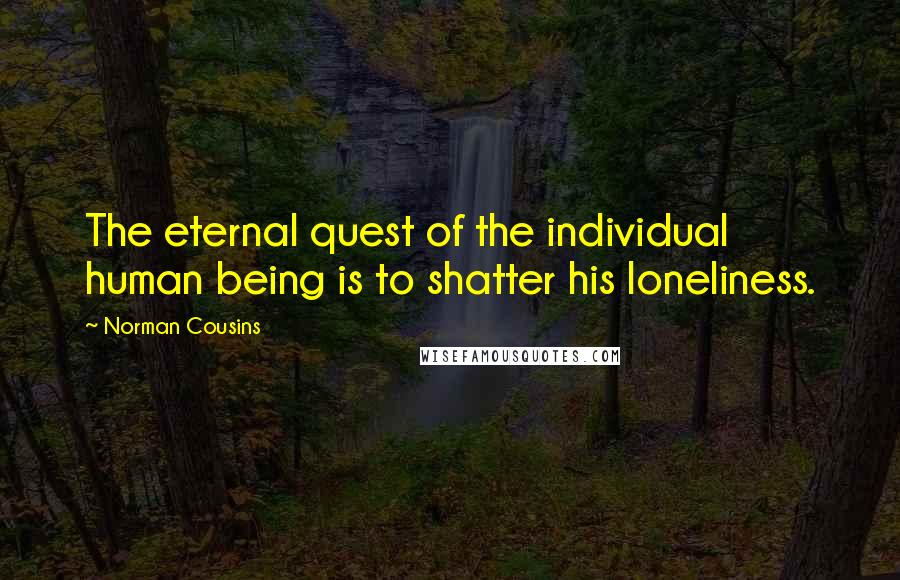 Norman Cousins Quotes: The eternal quest of the individual human being is to shatter his loneliness.