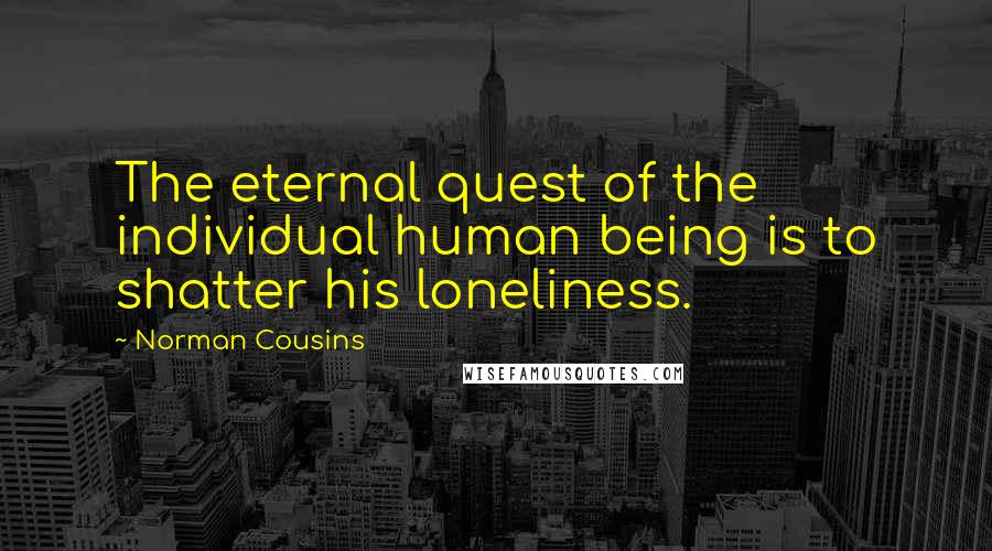 Norman Cousins Quotes: The eternal quest of the individual human being is to shatter his loneliness.