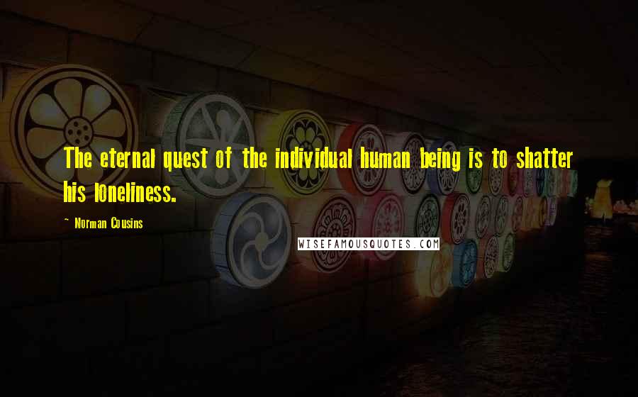 Norman Cousins Quotes: The eternal quest of the individual human being is to shatter his loneliness.