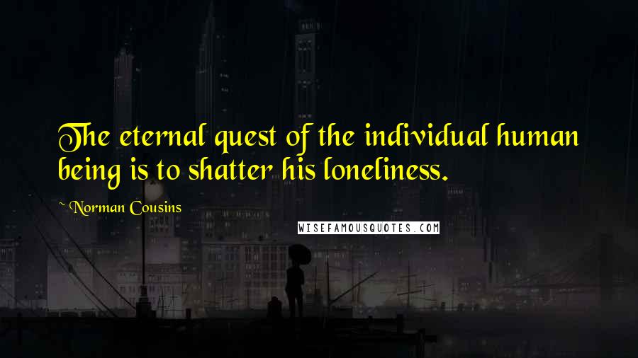 Norman Cousins Quotes: The eternal quest of the individual human being is to shatter his loneliness.