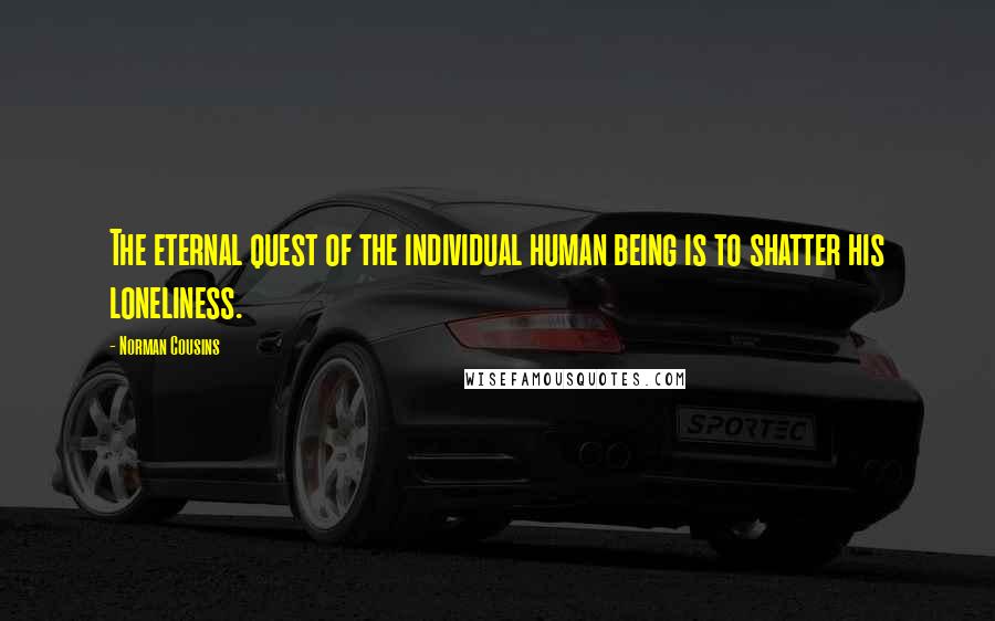 Norman Cousins Quotes: The eternal quest of the individual human being is to shatter his loneliness.