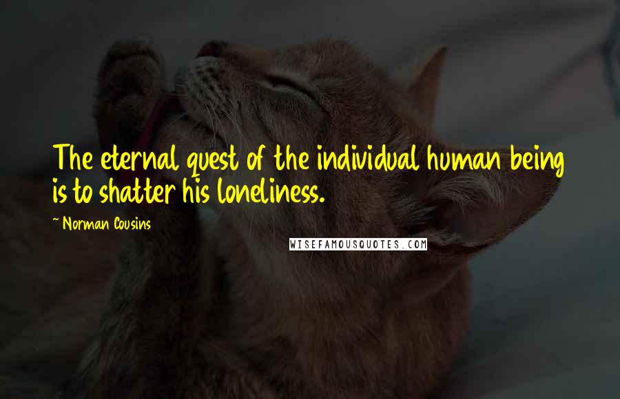 Norman Cousins Quotes: The eternal quest of the individual human being is to shatter his loneliness.