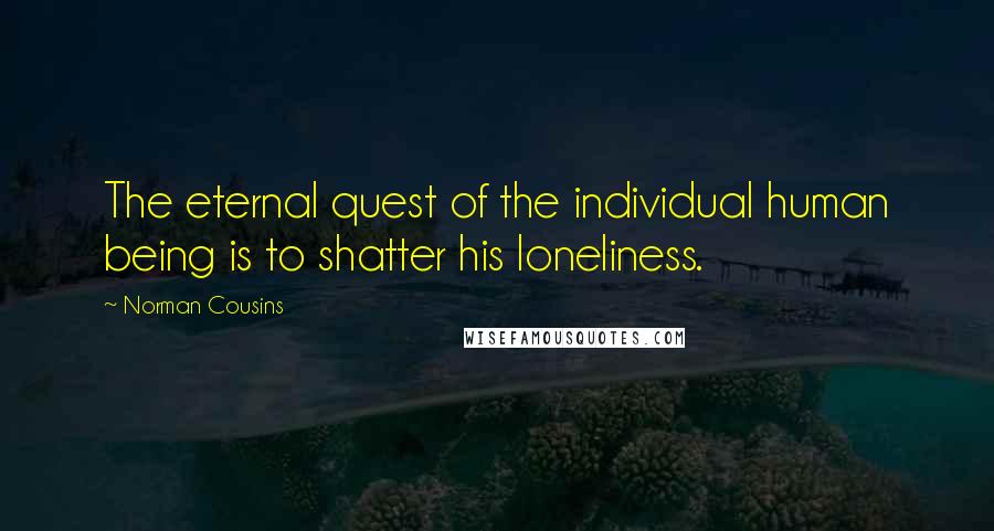 Norman Cousins Quotes: The eternal quest of the individual human being is to shatter his loneliness.