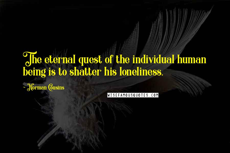 Norman Cousins Quotes: The eternal quest of the individual human being is to shatter his loneliness.