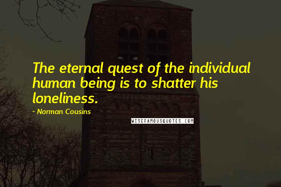Norman Cousins Quotes: The eternal quest of the individual human being is to shatter his loneliness.