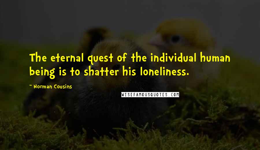 Norman Cousins Quotes: The eternal quest of the individual human being is to shatter his loneliness.