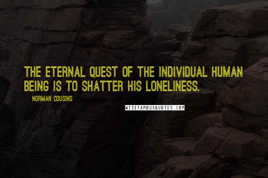 Norman Cousins Quotes: The eternal quest of the individual human being is to shatter his loneliness.