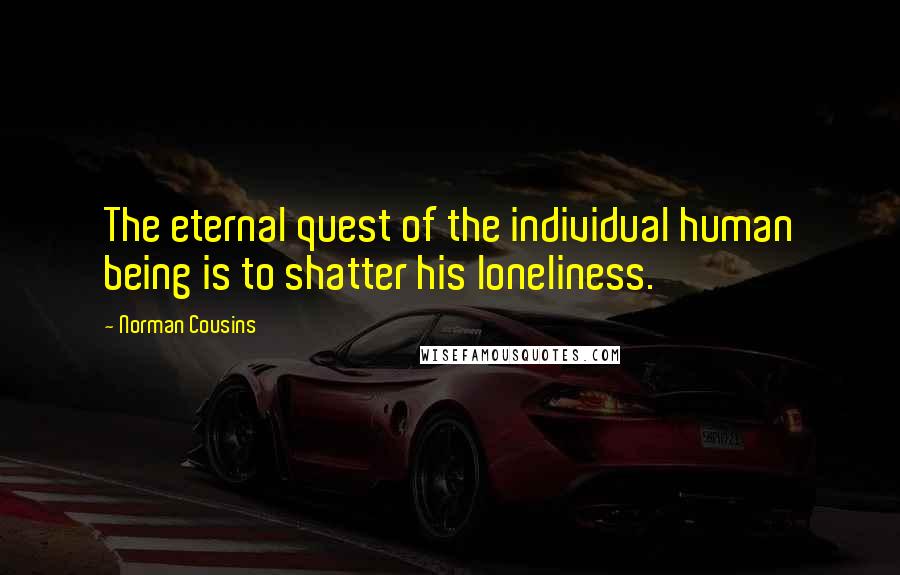 Norman Cousins Quotes: The eternal quest of the individual human being is to shatter his loneliness.