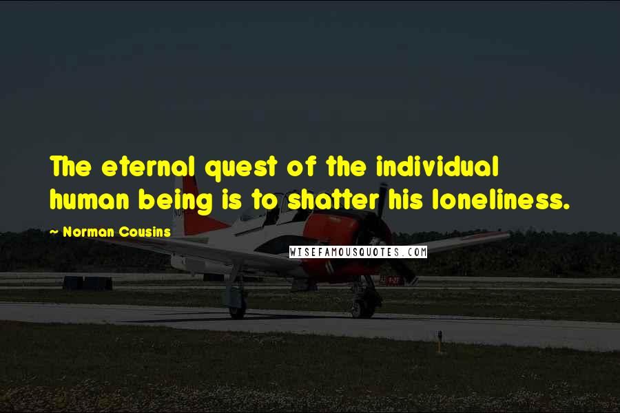 Norman Cousins Quotes: The eternal quest of the individual human being is to shatter his loneliness.