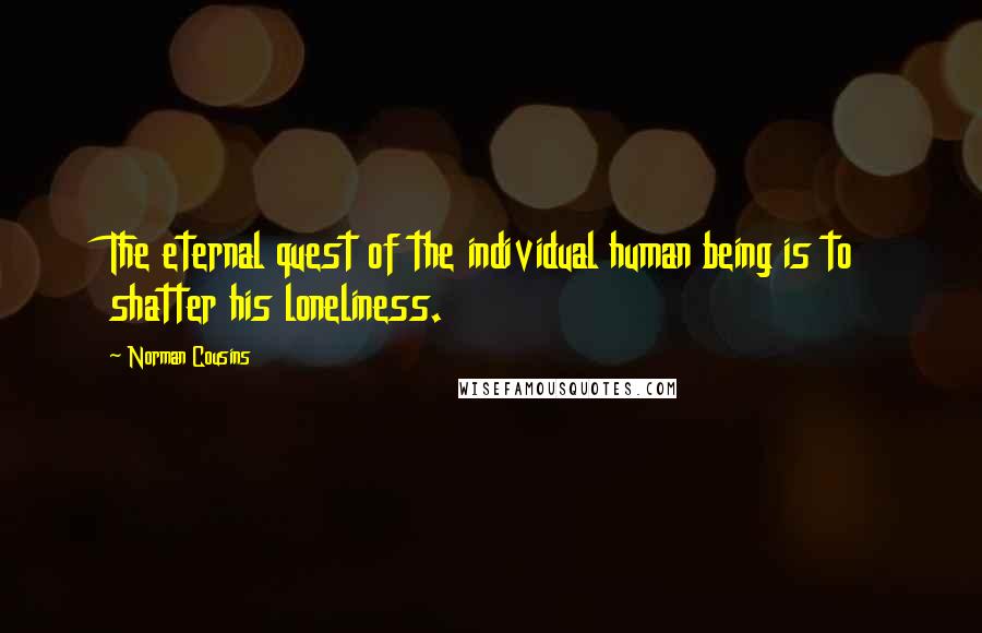 Norman Cousins Quotes: The eternal quest of the individual human being is to shatter his loneliness.