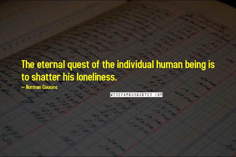 Norman Cousins Quotes: The eternal quest of the individual human being is to shatter his loneliness.