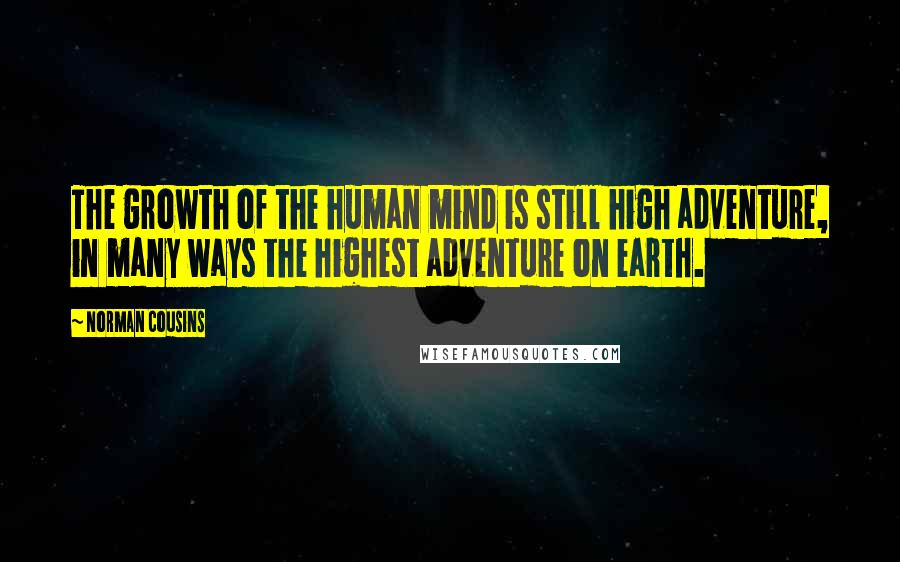 Norman Cousins Quotes: The growth of the human mind is still high adventure, in many ways the highest adventure on earth.