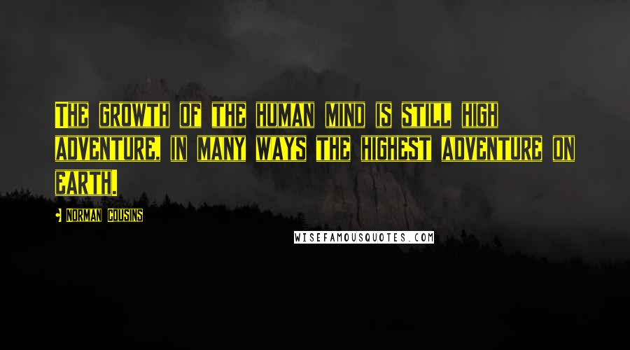 Norman Cousins Quotes: The growth of the human mind is still high adventure, in many ways the highest adventure on earth.