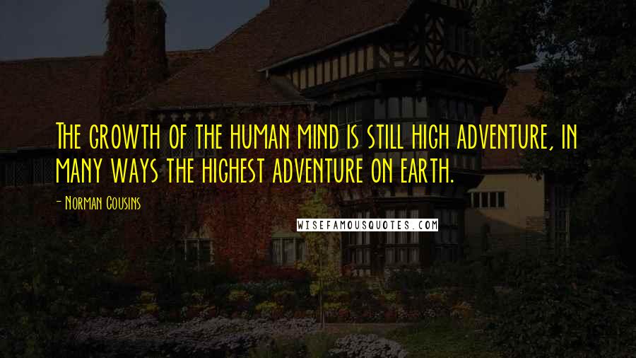 Norman Cousins Quotes: The growth of the human mind is still high adventure, in many ways the highest adventure on earth.