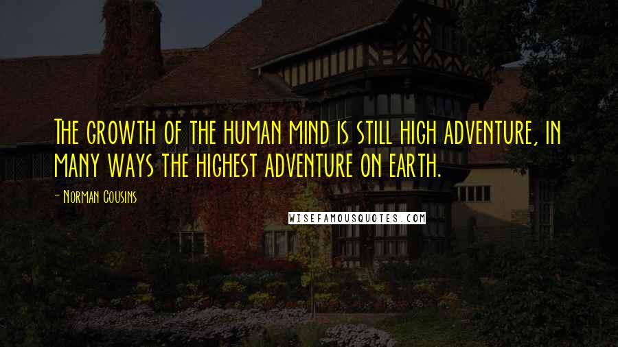 Norman Cousins Quotes: The growth of the human mind is still high adventure, in many ways the highest adventure on earth.