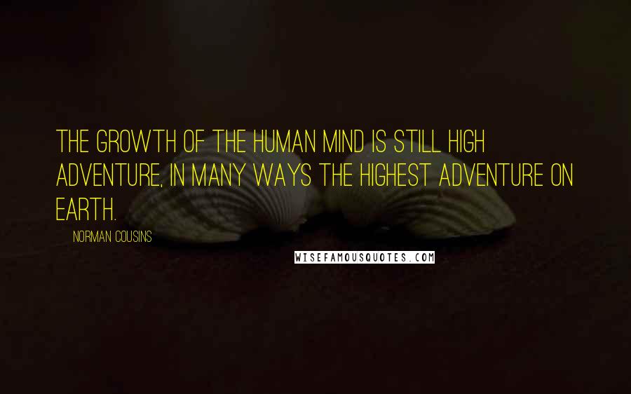 Norman Cousins Quotes: The growth of the human mind is still high adventure, in many ways the highest adventure on earth.