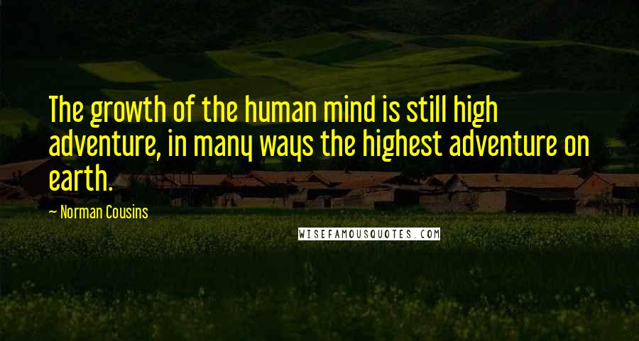 Norman Cousins Quotes: The growth of the human mind is still high adventure, in many ways the highest adventure on earth.