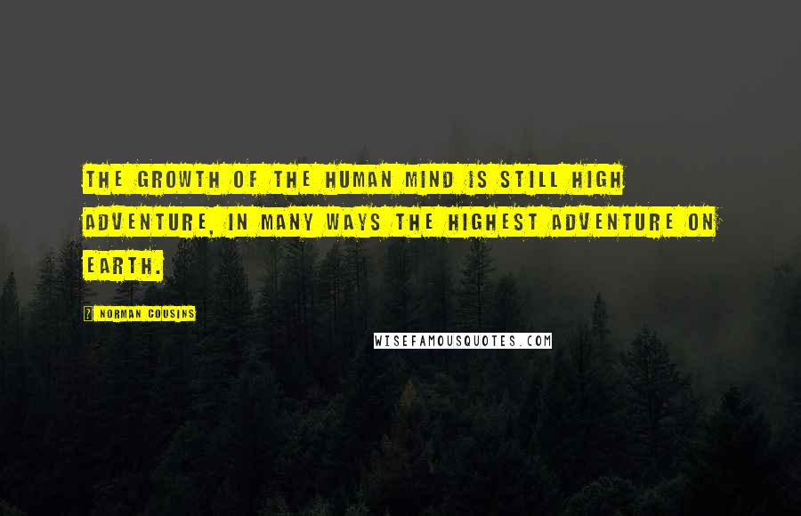 Norman Cousins Quotes: The growth of the human mind is still high adventure, in many ways the highest adventure on earth.