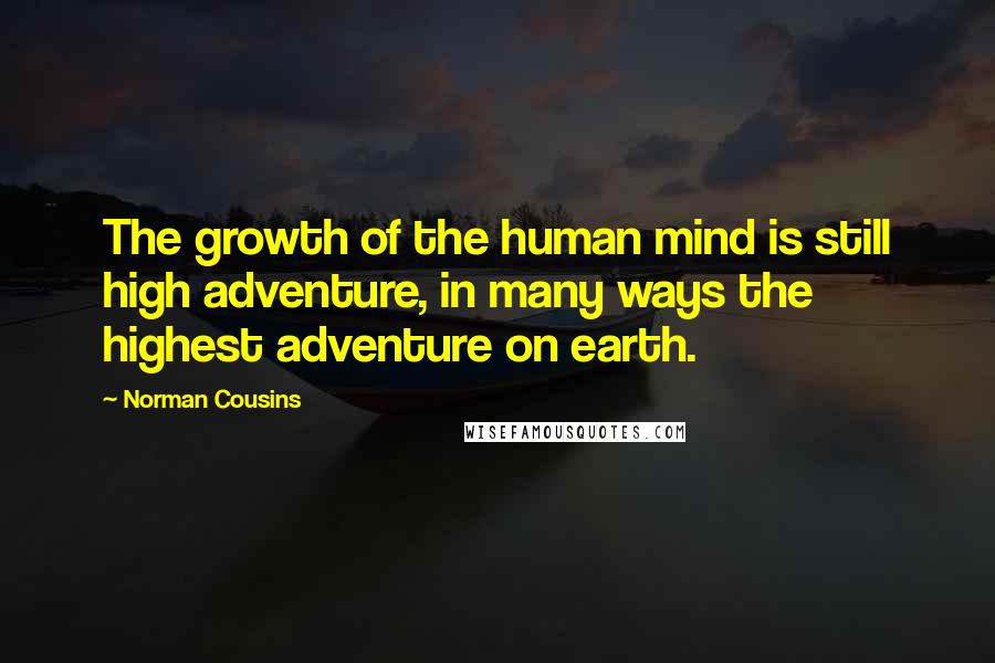 Norman Cousins Quotes: The growth of the human mind is still high adventure, in many ways the highest adventure on earth.