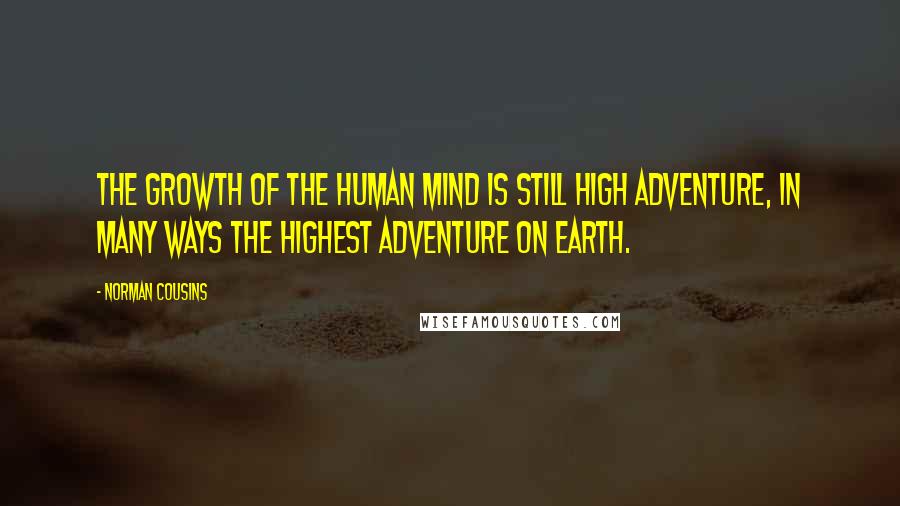 Norman Cousins Quotes: The growth of the human mind is still high adventure, in many ways the highest adventure on earth.