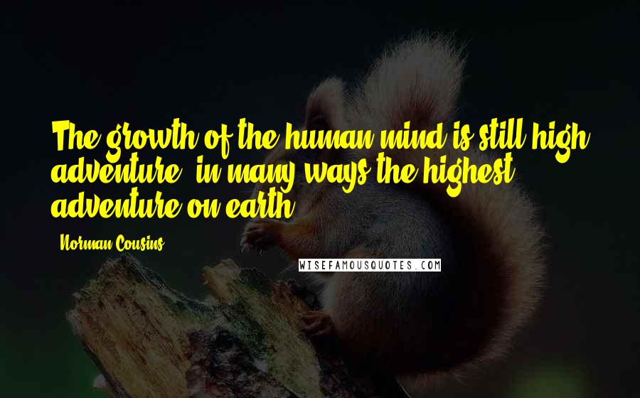 Norman Cousins Quotes: The growth of the human mind is still high adventure, in many ways the highest adventure on earth.