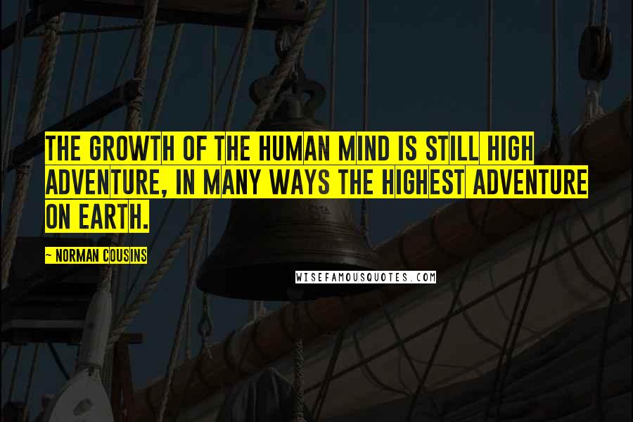 Norman Cousins Quotes: The growth of the human mind is still high adventure, in many ways the highest adventure on earth.